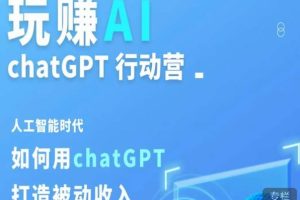 玩赚AI ChatGPT行动营，人工智能时代如何用ChatGPT打造被动收入