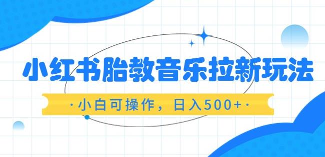 小红书胎教音乐拉新玩法，小白可操作，日入500+（资料已打包）【揭秘】