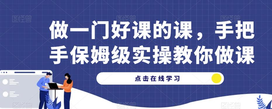 做一门好课的课，手把手保姆级实操教你做课