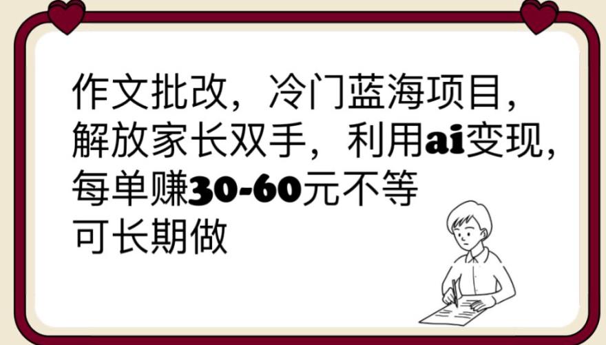 作文批改，冷门蓝海项目，解放家长双手，利用ai变现，每单赚30-60元不等【揭秘】