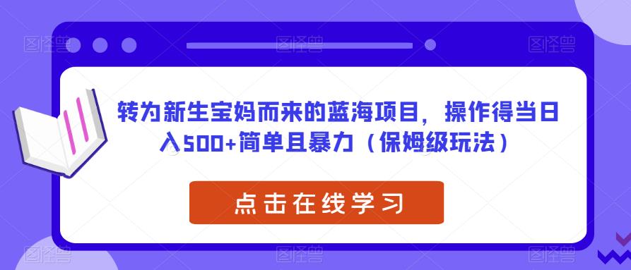 专为新生宝妈而来的蓝海项目，操作得当日入500+简单且暴力（保姆级玩法）【揭秘】