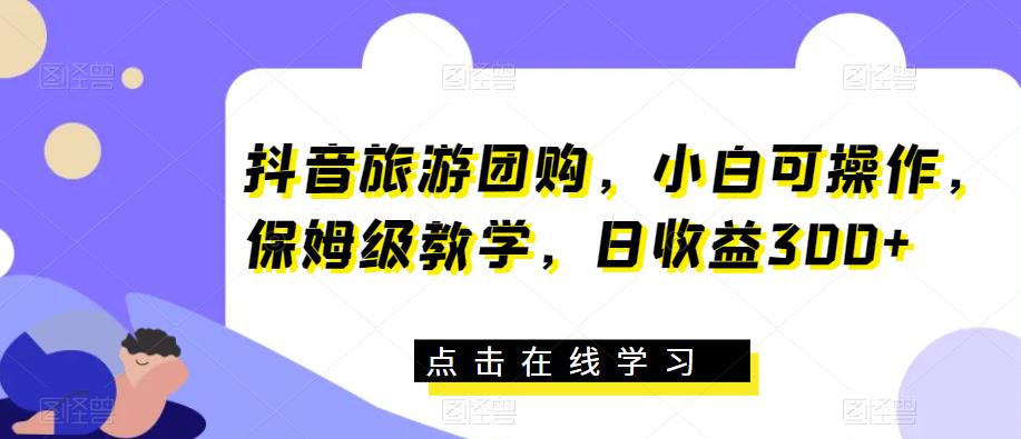 抖音旅游团购带券达人项目，小白也能操作，保姆级教学，日收益300+！