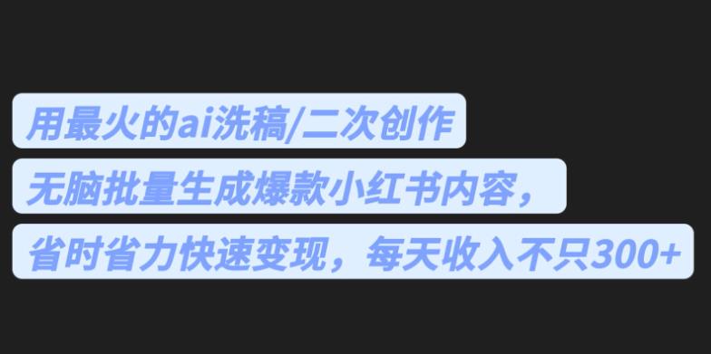 AI洗稿技巧，无脑批量生成爆款小红书内容，省时省力快速变现，每天收入超过300+【实操指南】