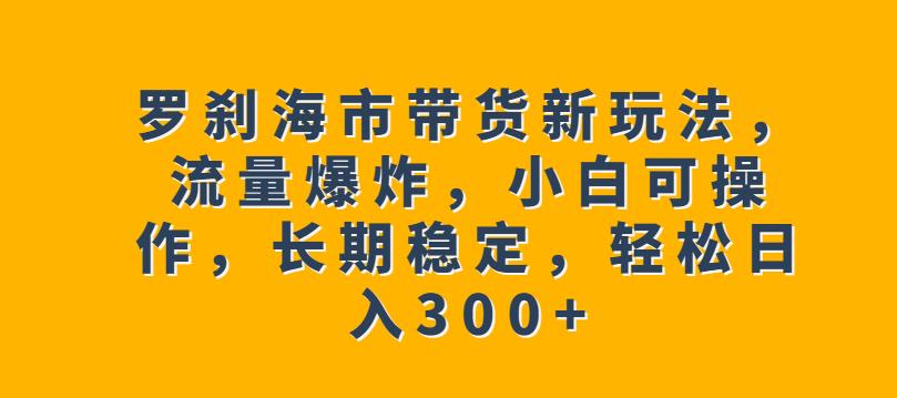 罗刹海市带货新玩法，小白也能稳定日入300+，多重流量加持