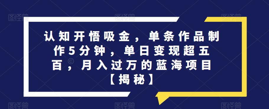 认知开悟吸金，单条作品5分钟，单日变现超五百，月入过万的蓝海项目