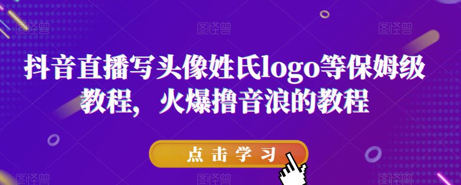 抖音直播教程：保姆级头像、姓氏logo等搭建实操，火爆掌握撸音浪技巧