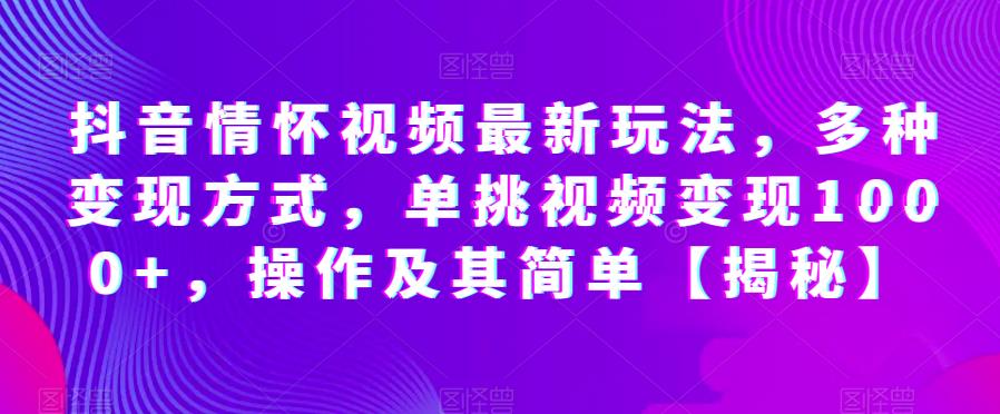 抖音情怀视频变现玩法大揭秘！操作简单流量狂涨，单条视频1000+收益不是梦！