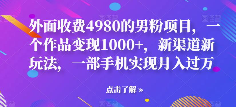 男粉项目：一部手机实现月入过万，外面收费4980变现1000+，新渠道新玩法揭秘