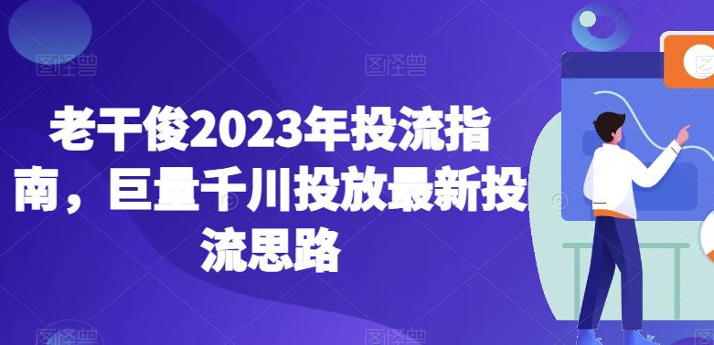 老干俊2023年投流指南：巨量千川投放最新投流思路，快速起量建模，全域ROI计划搭建，短视频投流思路等