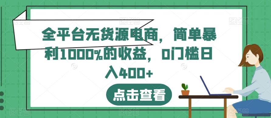 全平台无货源电商，简单暴利1000%的收益，0门槛日入400+，教你如何轻松赚大钱！