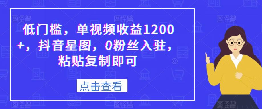 抖音星图教程：低门槛、0粉丝入驻、单视频收益1200+，粘贴复制即可！