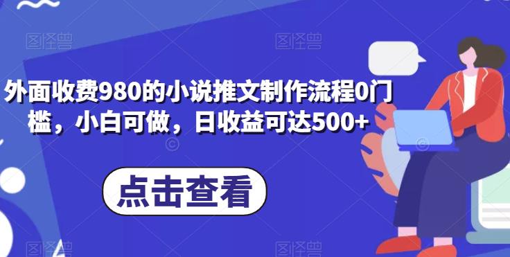 新手可学《外面收费980的小说推文制作流程》，0门槛，日收益达500+！