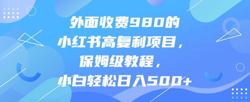 小红书高复利项目：保姆级教程，轻松日入500+，价值980元