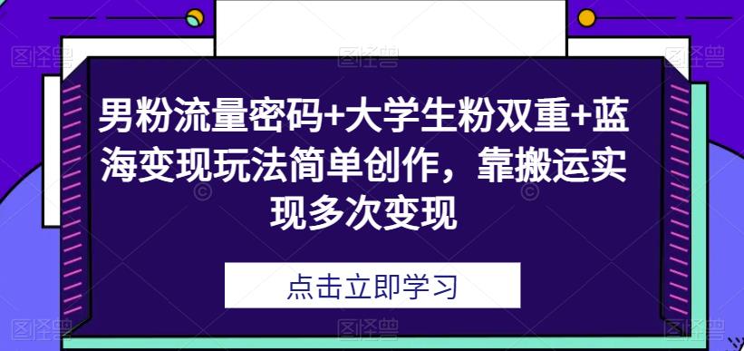 男粉流量密码+大学生粉双重变现玩法，蓝海搬运实现多次收益！