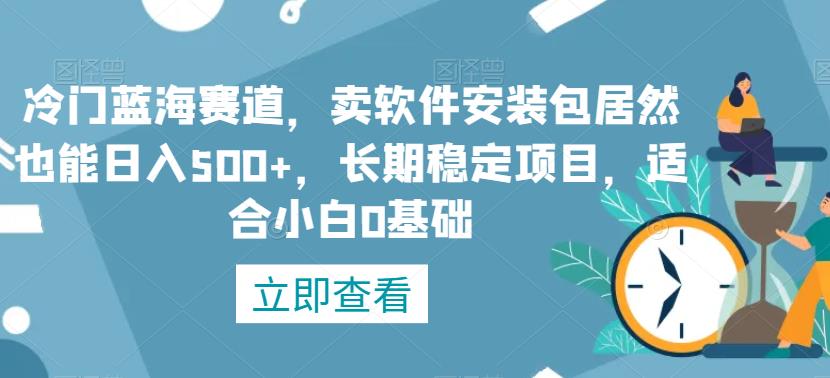 赚钱项目推荐｜冷门蓝海赛道，0基础小白也能日入500+！卖软件安装包长期稳定