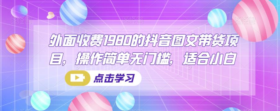 价值1980的抖音图文带货项目操作简单无门槛，适合小白