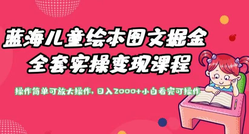 蓝海儿童绘本图文掘金课程，实操变现操作简单，每日收益2000+，快来学习吧！