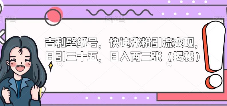 吉利壁纸号：引流变现思路详解，多平台广告主流量收益+收徒+广告收益，快速涨粉日引三十五，日入两三张