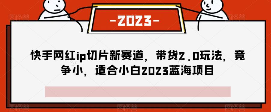 新赛道探索｜快手网红ip切片，带货2.0玩法解析，适合小白的2023蓝海项目