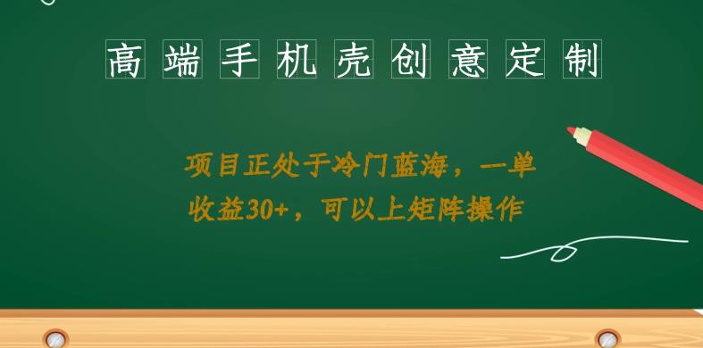 高端手机壳创意定制，蓝海项目，每单收益30+，矩阵操作一网打尽！