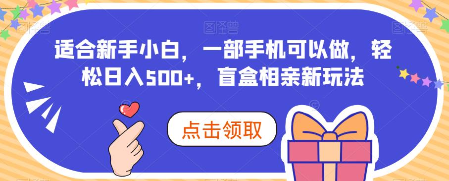 适合新手小白的盲盒相亲项目，一部手机可以轻松日入500+！