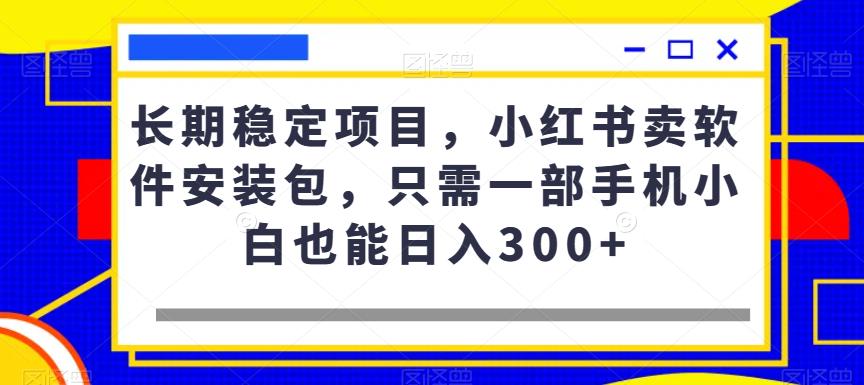 小红书稳定项目：卖软件安装包，日入300+，小白也能做！