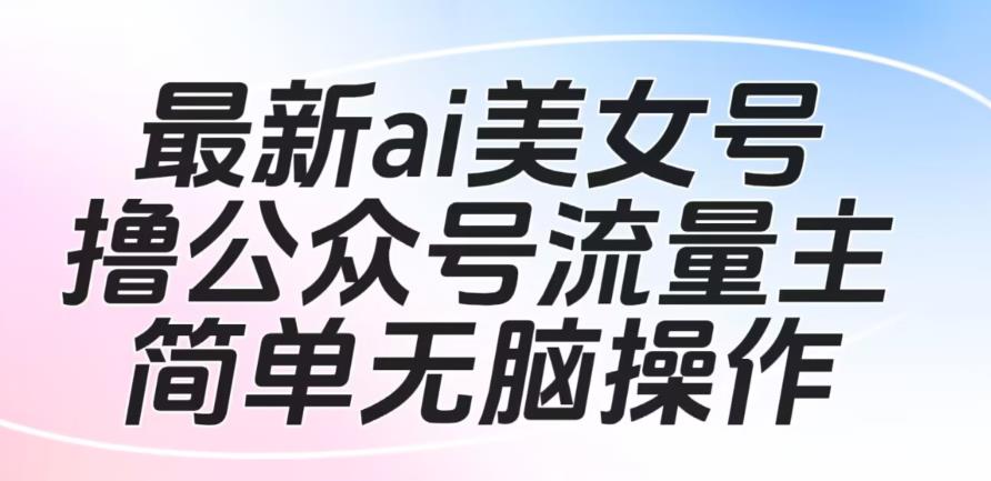 AI美女号撸公众号流量主项目，简单操作快速批量获利，附操作视频和脚本素材