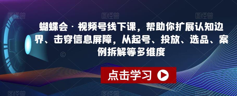 蝴蝶会视频号线下课：扩展认知边界、击穿信息屏障，从起号到选品一网打尽