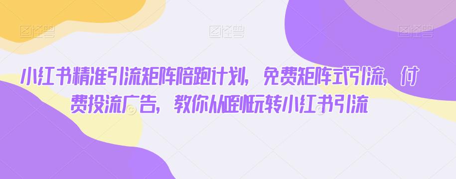 免费矩阵式引流+付费投流，从0到1玩转小红书精准引流！小红书引流计划全面解析！