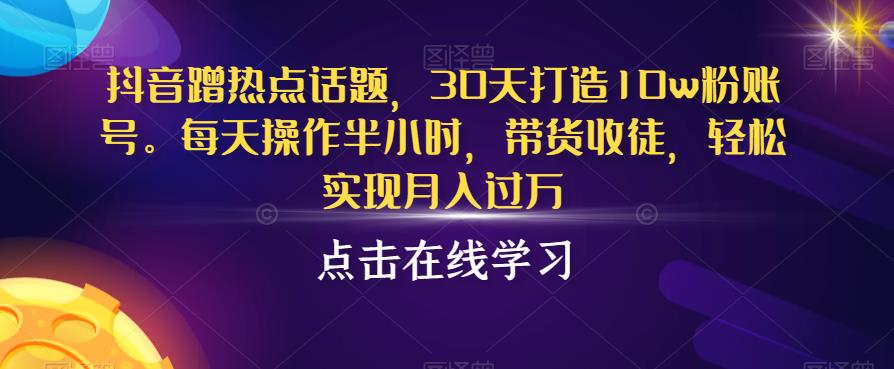 抖音蹭热点话题，30天打造10w粉账号，每天操作半小时，带货收徒，轻松实现月入过万，教你如何成为抖音达人