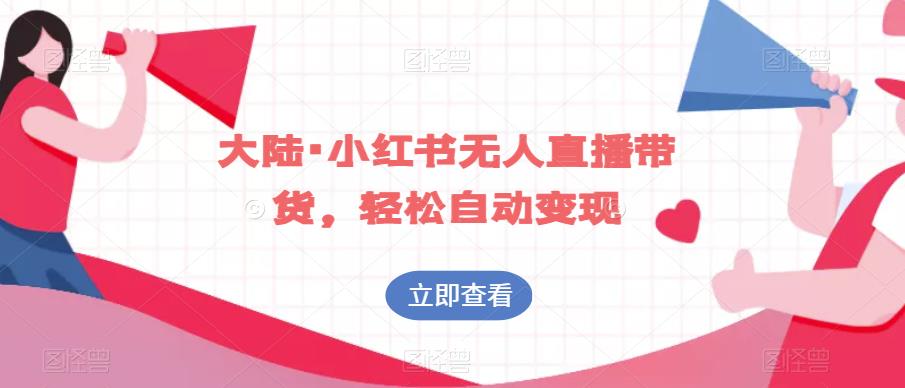 大陆·小红书无人直播带货，轻松变现！学习无人直播带货教程+直播软件素材