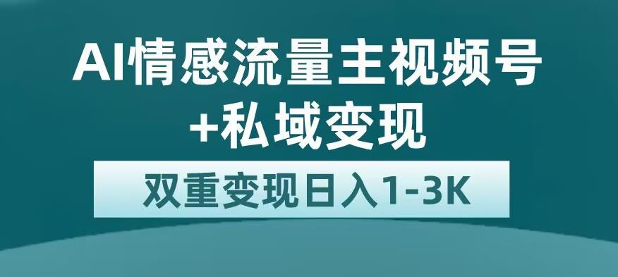 AI情感流量主视频号+私域变现，轻松日入1-3K，平台流量扶持【实战解析】