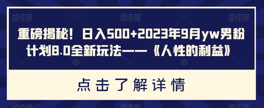 日入500+2023年9月yw男粉计划8.0全新玩法，带你揭秘人性赚钱的秘密