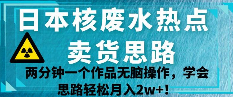 日本核污水处理问题，利用热度开拓卖货思路，轻松月入2w+