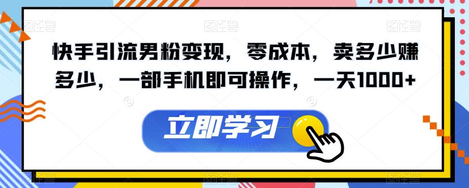 快手男粉变现秘籍揭秘：零成本操作，一部手机一天1000+赚不停！