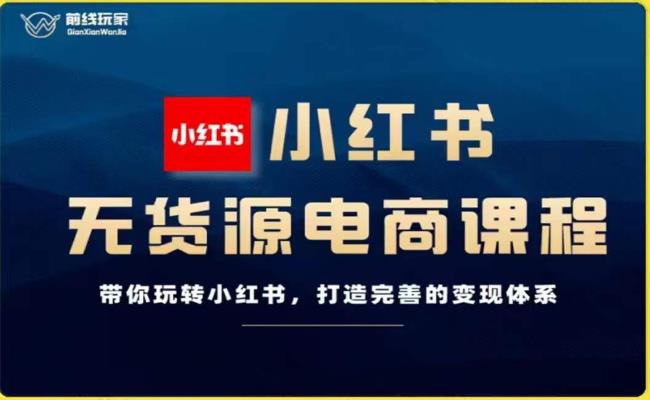 前线玩家-小红书无货源电商：打造完善的小红书电商变现体系，教你玩转小红书