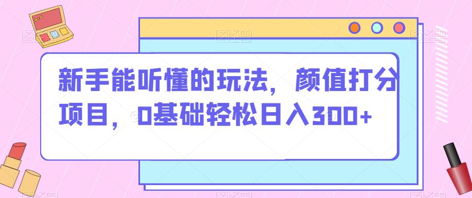 新手能听懂的玩法，颜值打分项目，0基础轻松日入300+