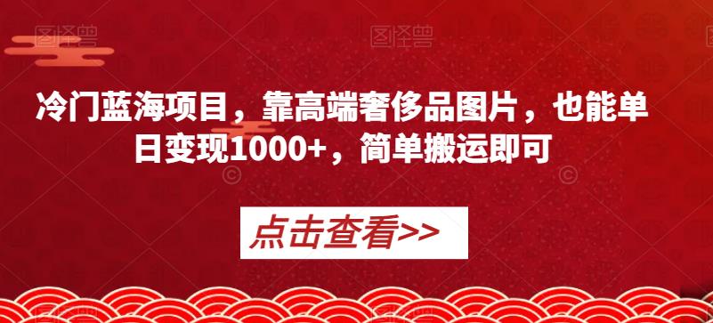 冷门蓝海项目：靠高端奢侈品图片日入1000+，简单搬运即可【揭秘】