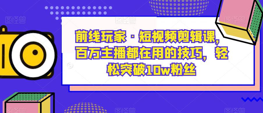 前线玩家·短视频剪辑课，轻松突破10w粉丝，百万主播都在用的技巧！