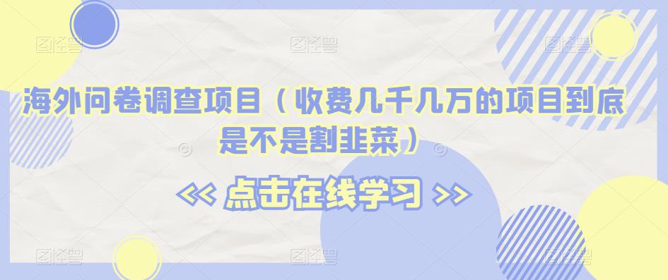 海外问卷调查项目揭秘，收费几千几万的是否割韭菜？