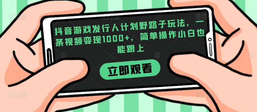 抖音游戏发行人计划野路子玩法，独家揭秘一条视频变现1000+