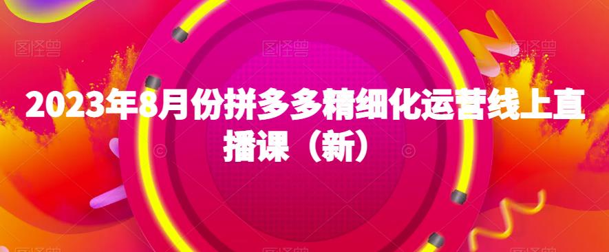 2023年8月份拼多多精细化运营线上直播课程，快速提升店铺收益 