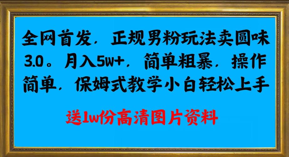 全网首发：正规男粉玩法卖圆味3.0，月入5W+，简单易学