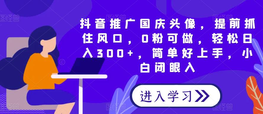 抖音国庆头像制作：0粉可做，轻松日赚300+！