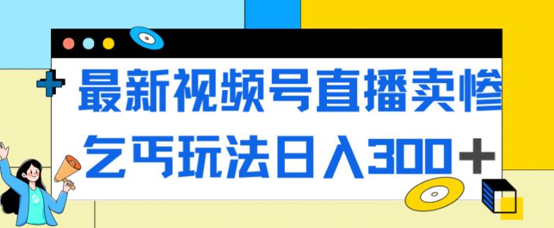 视频号直播卖惨乞讨玩法，轻松日入300+，流量不断！