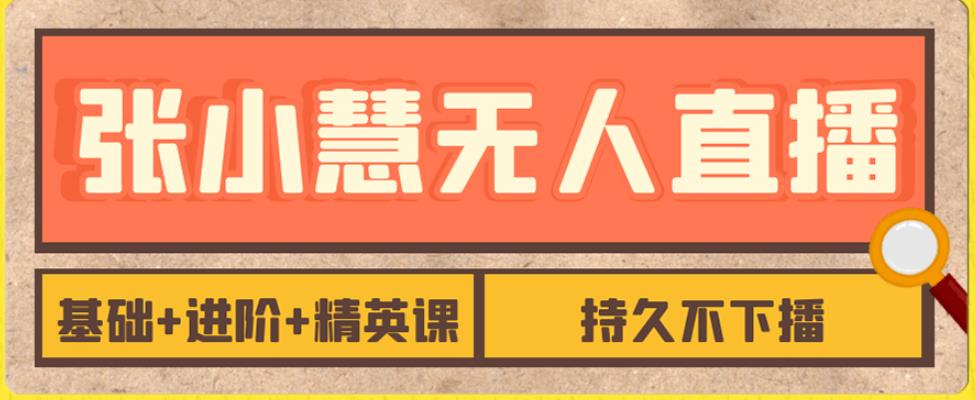 张小慧无人直播精英课程，从基础到进阶，全面掌握直播技巧