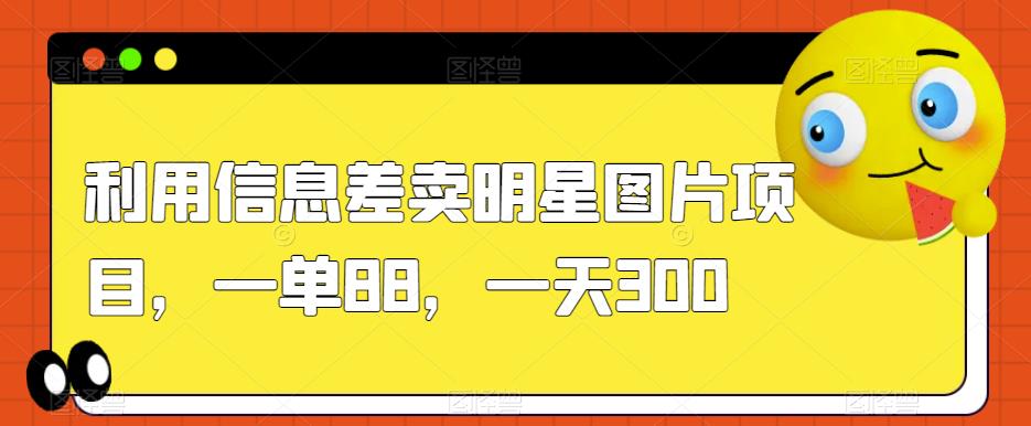 揭秘：利用信息差卖明星图片项目，一单88，轻松日赚300