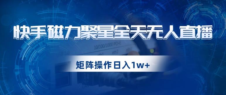 快手磁力聚星无人直播：矩阵操作日入1w+，轻松实现躺赚！