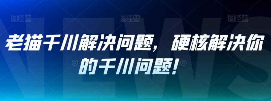 老猫千川实战课程：解决你的千川投放难题