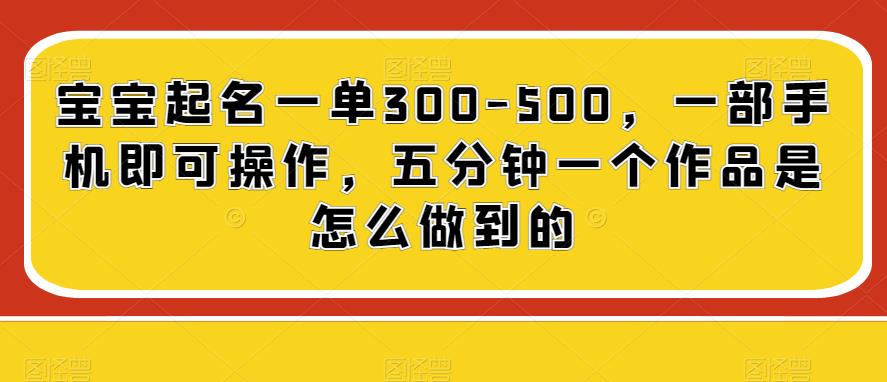 宝宝起名项目实战：一单300-500元，手机操作，五分钟速成作品制作与变现